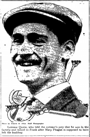 Lemmie Quinn, who told the coroner's jury that he was in the factory and talked to Frank after Mary Phagan is supposed to have left the building.